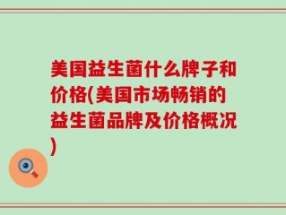 美国益生菌什么牌子和价格(美国市场畅销的益生菌品牌及价格概况)