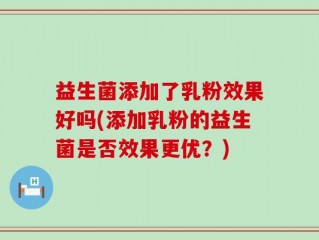 益生菌添加了乳粉效果好吗(添加乳粉的益生菌是否效果更优？)