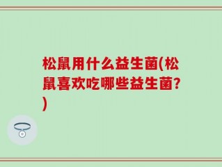 松鼠用什么益生菌(松鼠喜欢吃哪些益生菌？)