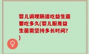 婴儿调理肠道吃益生菌要吃多久(婴儿服用益生菌需坚持多长时间？)