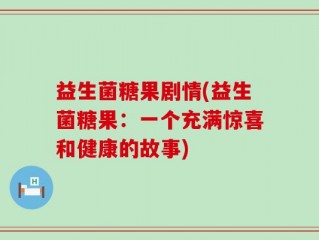 益生菌糖果剧情(益生菌糖果：一个充满惊喜和健康的故事)