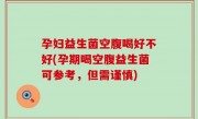 孕妇益生菌空腹喝好不好(孕期喝空腹益生菌可参考，但需谨慎)