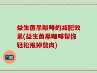 益生菌黑咖啡的减肥效果(益生菌黑咖啡帮你轻松甩掉赘肉)