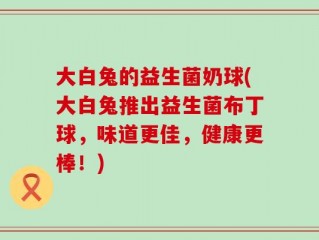 大白兔的益生菌奶球(大白兔推出益生菌布丁球，味道更佳，健康更棒！)