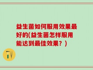 益生菌如何服用效果最好的(益生菌怎样服用能达到最佳效果？)