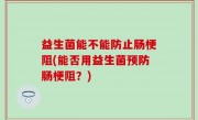 益生菌能不能防止肠梗阻(能否用益生菌预防肠梗阻？)