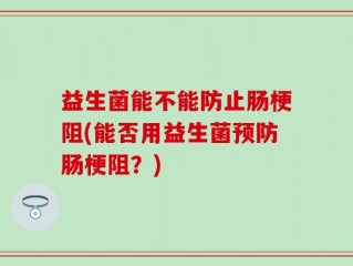 益生菌能不能防止肠梗阻(能否用益生菌预防肠梗阻？)