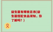 益生菌有哪些忌讳(益生菌搭配食品须知，你了解吗？)