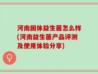 河南固体益生菌怎么样(河南益生菌产品评测及使用体验分享)