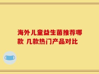 海外儿童益生菌推荐哪款 几款热门产品对比