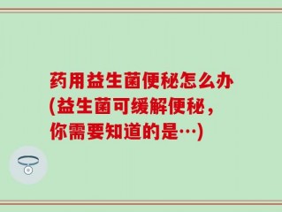 药用益生菌便秘怎么办(益生菌可缓解便秘，你需要知道的是…)