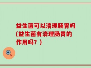 益生菌可以清理肠胃吗(益生菌有清理肠胃的作用吗？)