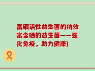 富硒活性益生菌的功效富含硒的益生菌——强化免疫，助力健康)