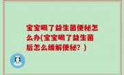 宝宝喝了益生菌便秘怎么办(宝宝喝了益生菌后怎么缓解便秘？)