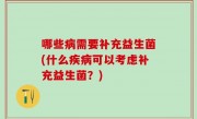 哪些病需要补充益生菌(什么疾病可以考虑补充益生菌？)