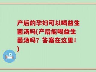 产后的孕妇可以喝益生菌汤吗(产后能喝益生菌汤吗？答案在这里！)