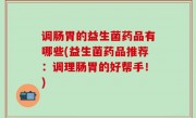 调肠胃的益生菌药品有哪些(益生菌药品推荐：调理肠胃的好帮手！)