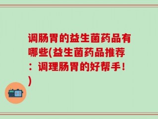调肠胃的益生菌药品有哪些(益生菌药品推荐：调理肠胃的好帮手！)
