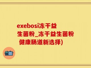 exebosi冻干益生菌粉_冻干益生菌粉 健康肠道新选择)