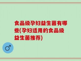 食品级孕妇益生菌有哪些(孕妇适用的食品级益生菌推荐)