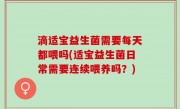 滴适宝益生菌需要每天都喂吗(适宝益生菌日常需要连续喂养吗？)