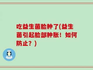 吃益生菌脸肿了(益生菌引起脸部肿胀！如何防止？)