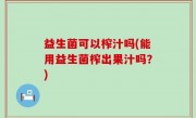 益生菌可以榨汁吗(能用益生菌榨出果汁吗？)
