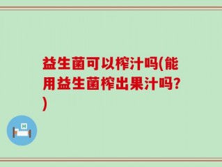 益生菌可以榨汁吗(能用益生菌榨出果汁吗？)