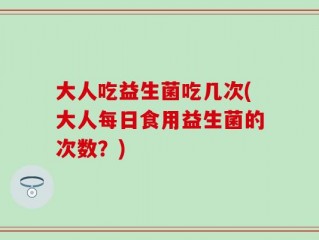 大人吃益生菌吃几次(大人每日食用益生菌的次数？)