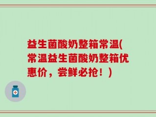 益生菌酸奶整箱常温(常温益生菌酸奶整箱优惠价，尝鲜必抢！)
