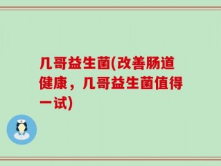 几哥益生菌(改善肠道健康，几哥益生菌值得一试)