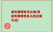 益生菌喂鱼怎么做(用益生菌喂养鱼儿的正确方法)