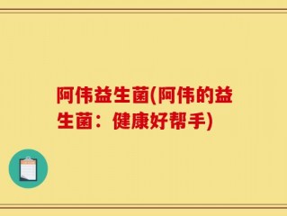 阿伟益生菌(阿伟的益生菌：健康好帮手)
