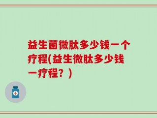 益生菌微肽多少钱一个疗程(益生微肽多少钱一疗程？)