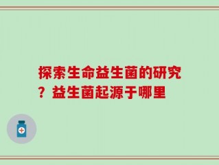 探索生命益生菌的研究？益生菌起源于哪里