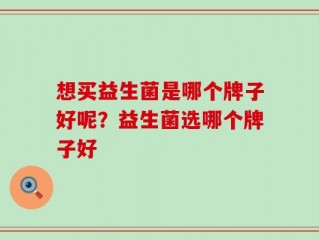 想买益生菌是哪个牌子好呢？益生菌选哪个牌子好