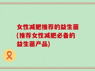 女性减肥推荐的益生菌(推荐女性减肥必备的益生菌产品)