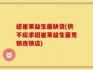 纽崔莱益生菌缺货(供不应求纽崔莱益生菌荒销连锁店)