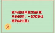 亚马逊拼单益生菌(亚马逊团购：一起买更优惠的益生菌)