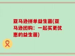亚马逊拼单益生菌(亚马逊团购：一起买更优惠的益生菌)