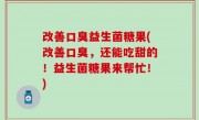 改善口臭益生菌糖果(改善口臭，还能吃甜的！益生菌糖果来帮忙！)