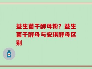 益生菌干酵母粉？益生菌干酵母与安琪酵母区别