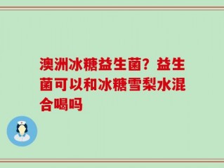 澳洲冰糖益生菌？益生菌可以和冰糖雪梨水混合喝吗