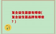 复合益生菌都有哪些(复合益生菌品牌有哪些？)