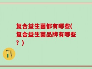 复合益生菌都有哪些(复合益生菌品牌有哪些？)