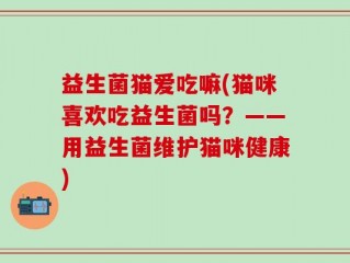 益生菌猫爱吃嘛(猫咪喜欢吃益生菌吗？——用益生菌维护猫咪健康)