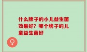 什么牌子的小儿益生菌效果好？哪个牌子的儿童益生菌好