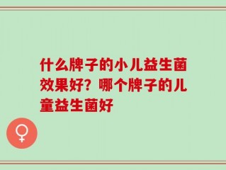 什么牌子的小儿益生菌效果好？哪个牌子的儿童益生菌好