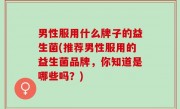 男性服用什么牌子的益生菌(推荐男性服用的益生菌品牌，你知道是哪些吗？)