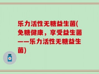 乐力活性无糖益生菌(免糖健康，享受益生菌——乐力活性无糖益生菌)